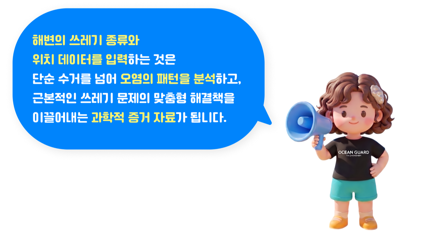 해변의 쓰레기 종류와 위치 데이터를 입력하는 것은 단순 수거를 넘어 오염의 패턴을 분석하고, 근본적인 쓰레기 문제의 맞춤형 해결책을 이끌어내는 과학적 증거 자료가 됩니다.
